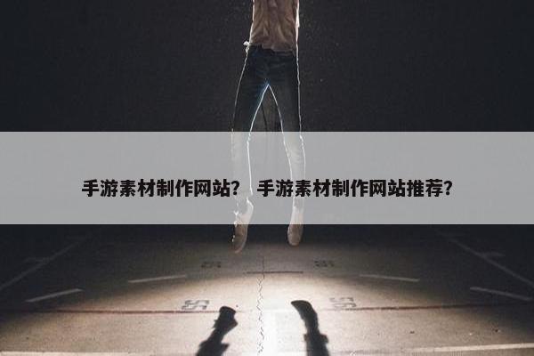 手游素材制作网站？ 手游素材制作网站推荐？