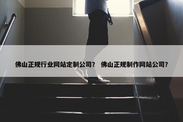 佛山正规行业网站定制公司？ 佛山正规制作网站公司？