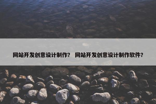 网站开发创意设计制作？ 网站开发创意设计制作软件？