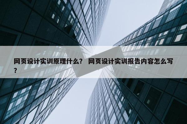 网页设计实训原理什么？ 网页设计实训报告内容怎么写？