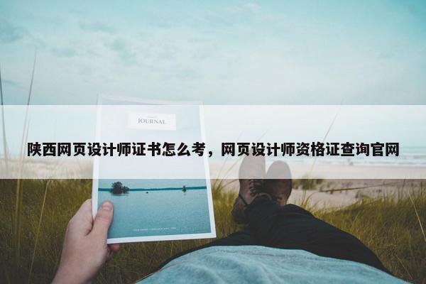 陕西网页设计师证书怎么考，网页设计师资格证查询官网