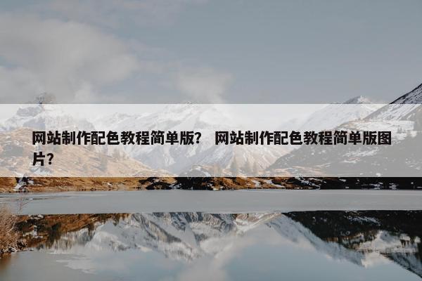 网站制作配色教程简单版？ 网站制作配色教程简单版图片？
