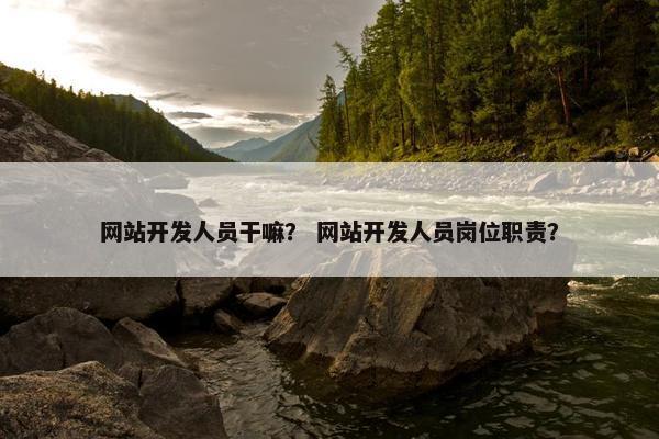 网站开发人员干嘛？ 网站开发人员岗位职责？