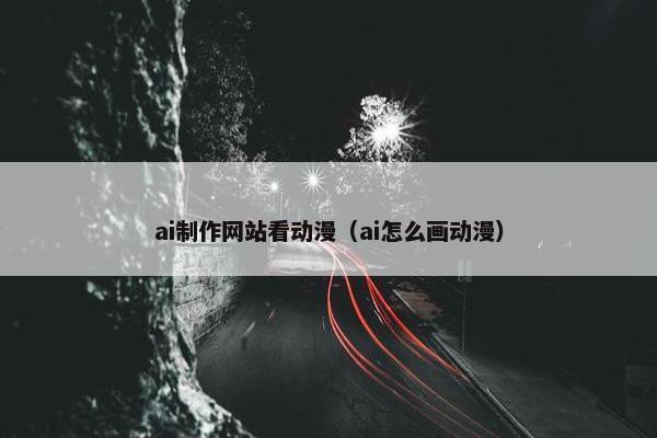 ai制作网站看动漫（ai怎么画动漫）