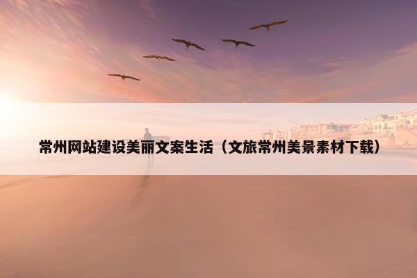 常州网站建设美丽文案生活（文旅常州美景素材下载）