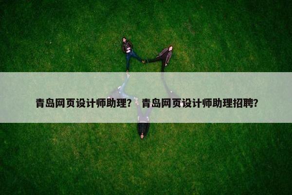 青岛网页设计师助理？ 青岛网页设计师助理招聘？