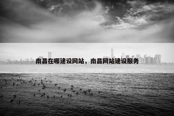 南昌在哪建设网站，南昌网站建设服务