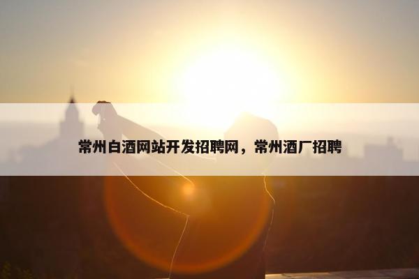 常州白酒网站开发招聘网，常州酒厂招聘