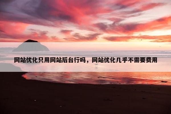 网站优化只用网站后台行吗，网站优化几乎不需要费用