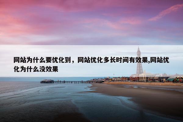 网站为什么要优化到，网站优化多长时间有效果,网站优化为什么没效果