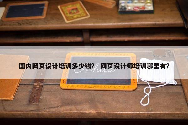 国内网页设计培训多少钱？ 网页设计师培训哪里有？