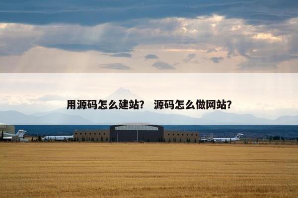 用源码怎么建站？ 源码怎么做网站？