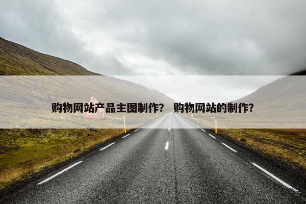 购物网站产品主图制作？ 购物网站的制作？
