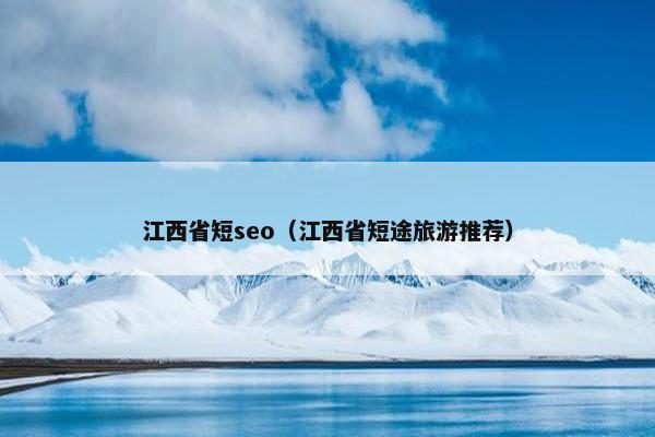 江西省短seo（江西省短途旅游推荐）