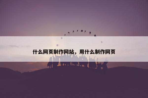 什么网页制作网站，用什么制作网页