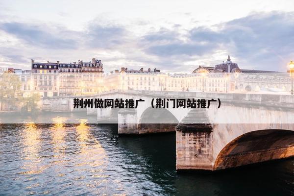 荆州做网站推广（荆门网站推广）