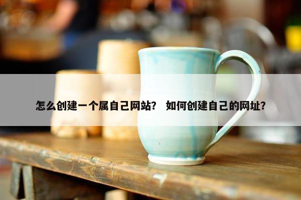 怎么创建一个属自己网站？ 如何创建自己的网址？