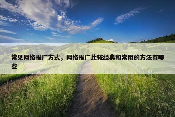 常见网络推广方式，网络推广比较经典和常用的方法有哪些