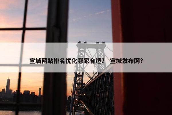 宣城网站排名优化哪家合适？ 宣城发布网？