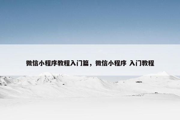 微信小程序教程入门篇，微信小程序 入门教程