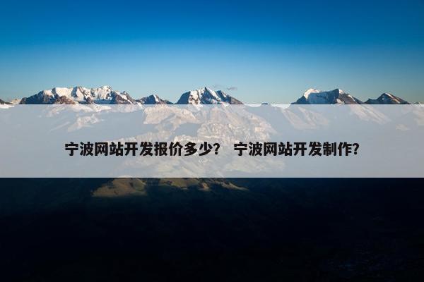 宁波网站开发报价多少？ 宁波网站开发制作？