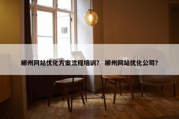 郴州网站优化方案流程培训？ 郴州网站优化公司？