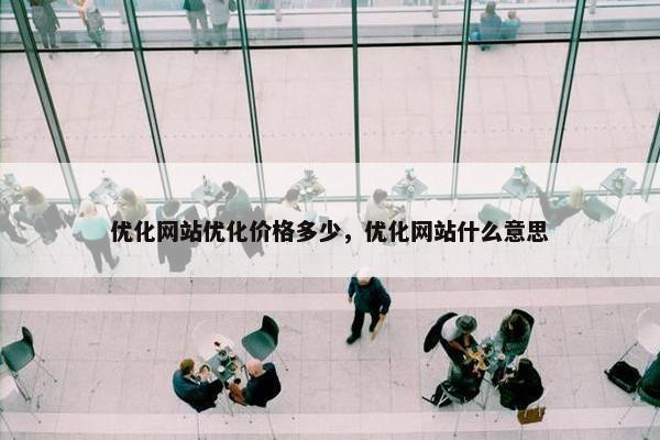 优化网站优化价格多少，优化网站什么意思