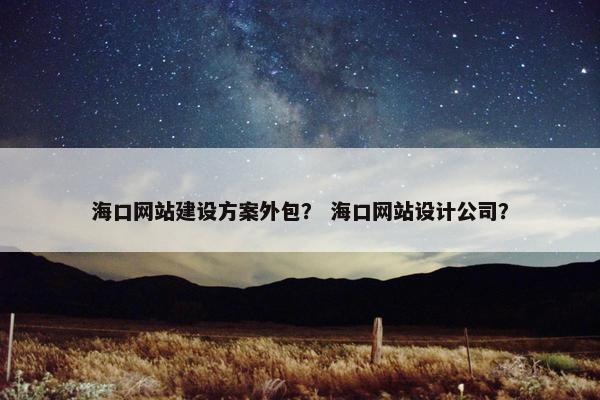 海口网站建设方案外包？ 海口网站设计公司？