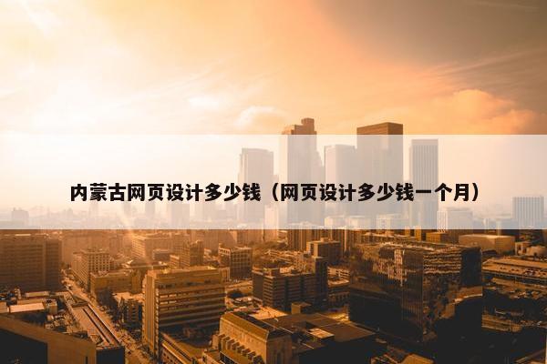 内蒙古网页设计多少钱（网页设计多少钱一个月）