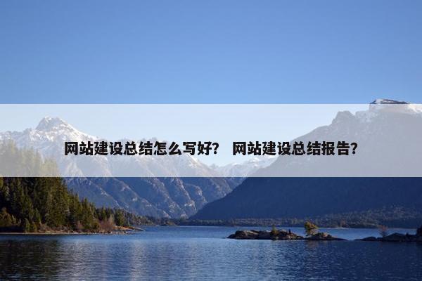 网站建设总结怎么写好？ 网站建设总结报告？