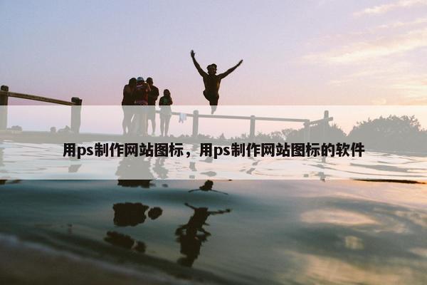 用ps制作网站图标，用ps制作网站图标的软件