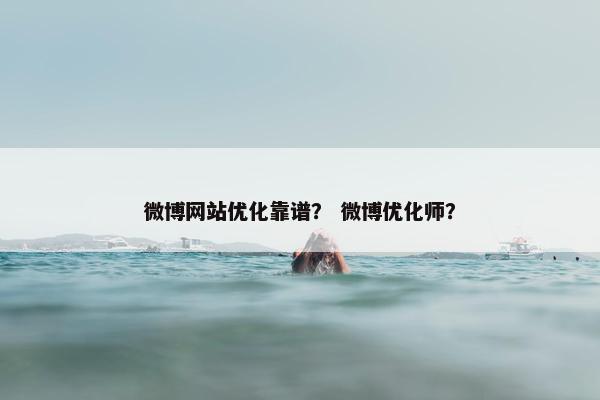 微博网站优化靠谱？ 微博优化师？
