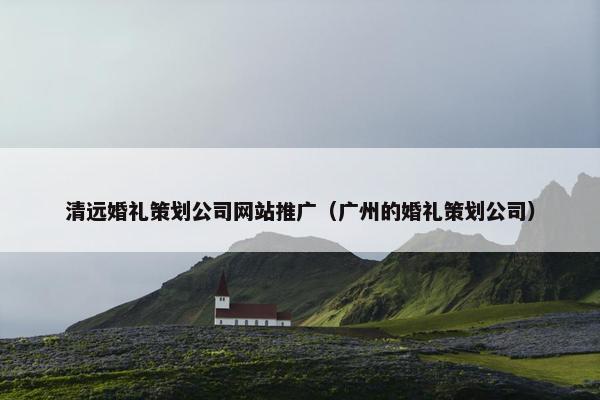清远婚礼策划公司网站推广（广州的婚礼策划公司）