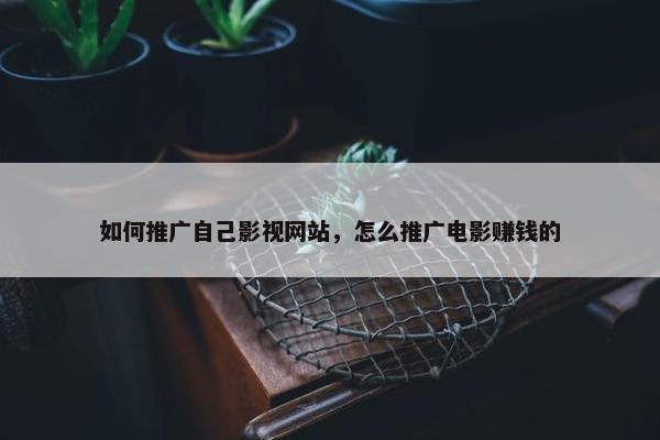 如何推广自己影视网站，怎么推广电影赚钱的