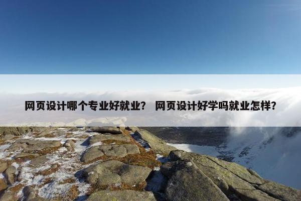网页设计哪个专业好就业？ 网页设计好学吗就业怎样？
