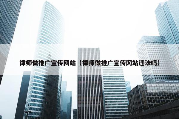 律师做推广宣传网站（律师做推广宣传网站违法吗）
