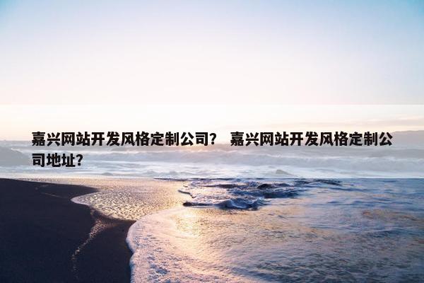 嘉兴网站开发风格定制公司？ 嘉兴网站开发风格定制公司地址？