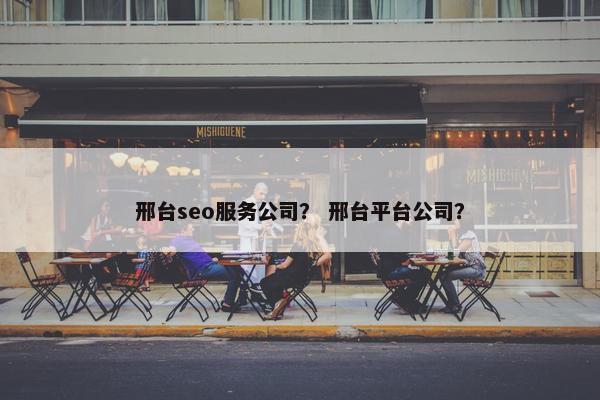 邢台seo服务公司？ 邢台平台公司？