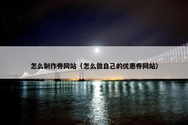 怎么制作券网站（怎么做自己的优惠券网站）