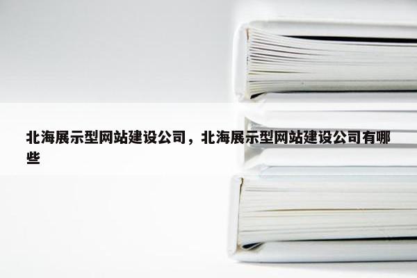 北海展示型网站建设公司，北海展示型网站建设公司有哪些