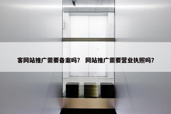 客网站推广需要备案吗？ 网站推广需要营业执照吗？