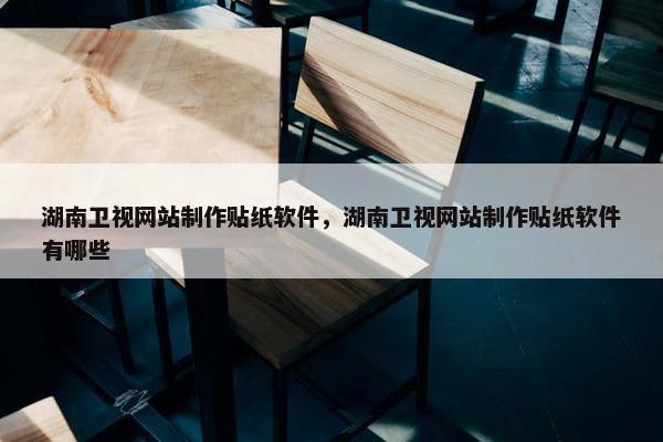 湖南卫视网站制作贴纸软件，湖南卫视网站制作贴纸软件有哪些