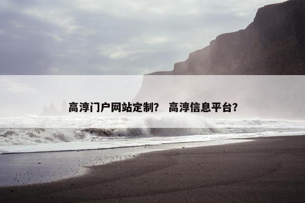 高淳门户网站定制？ 高淳信息平台？