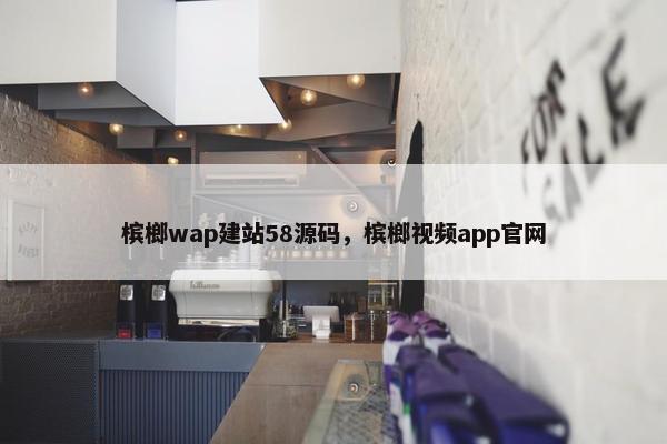 槟榔wap建站58源码，槟榔视频app官网