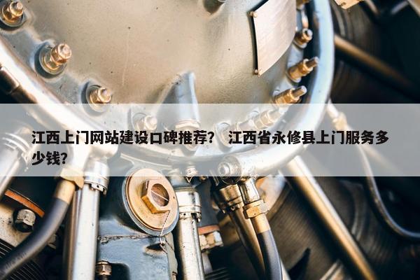 江西上门网站建设口碑推荐？ 江西省永修县上门服务多少钱？