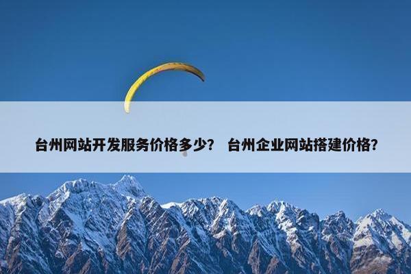 台州网站开发服务价格多少？ 台州企业网站搭建价格？