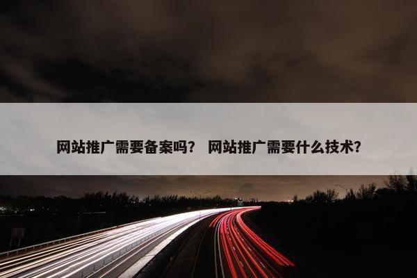 网站推广需要备案吗？ 网站推广需要什么技术？