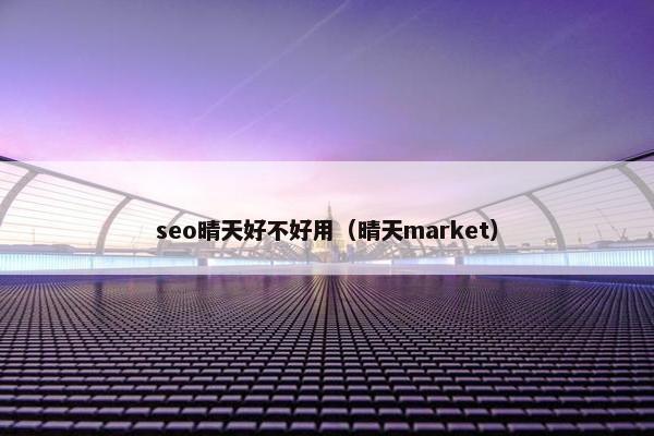 seo晴天好不好用（晴天market）