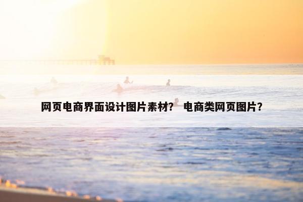 网页电商界面设计图片素材？ 电商类网页图片？