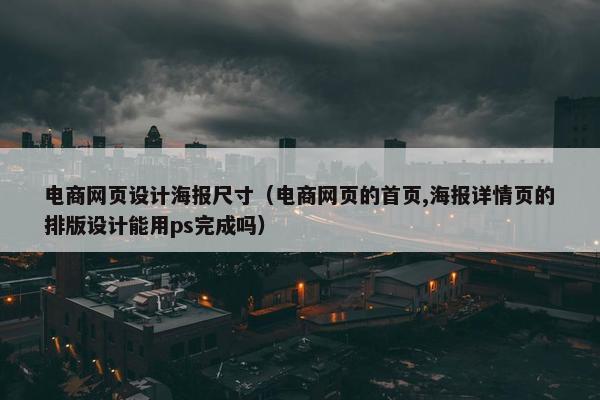 电商网页设计海报尺寸（电商网页的首页,海报详情页的排版设计能用ps完成吗）